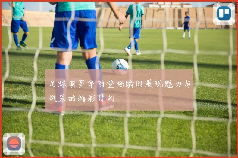 足球明星华丽登场瞬间展现魅力与风采的精彩时刻