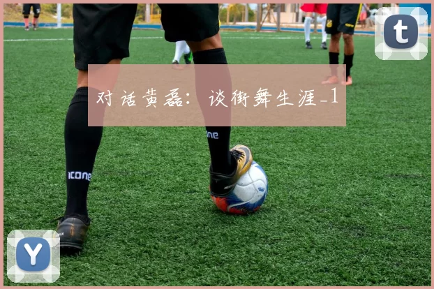 对话黄磊：谈街舞生涯_1