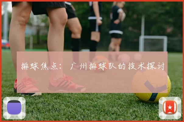 排球焦点：广州排球队的技术探讨