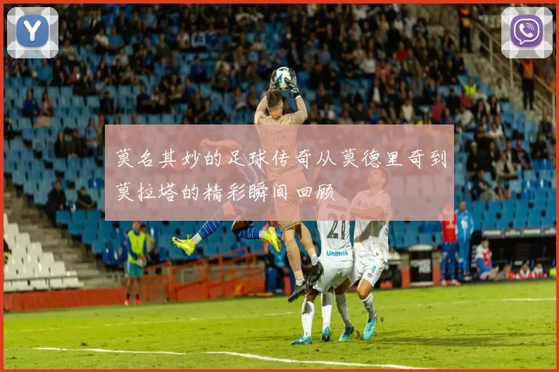 莫名其妙的足球传奇从莫德里奇到莫拉塔的精彩瞬间回顾
