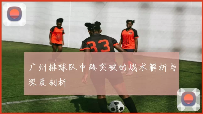 广州排球队中路突破的战术解析与深度剖析