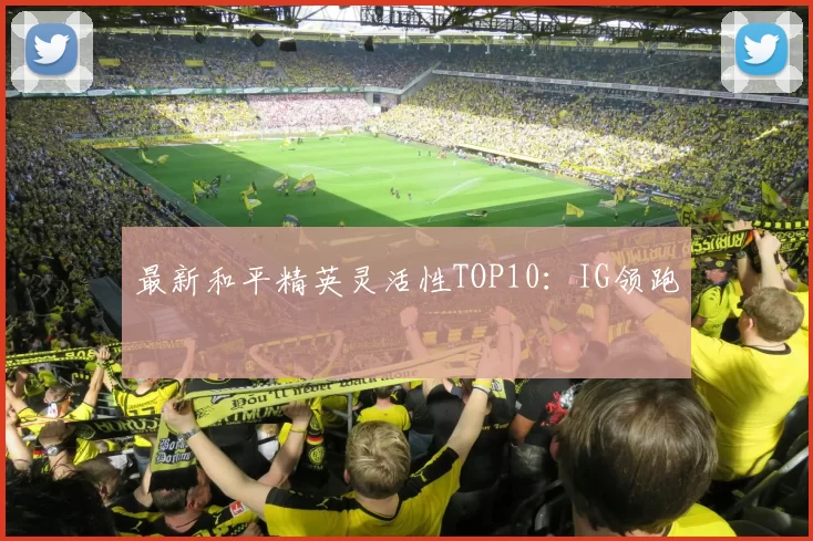 最新和平精英灵活性TOP10：IG领跑