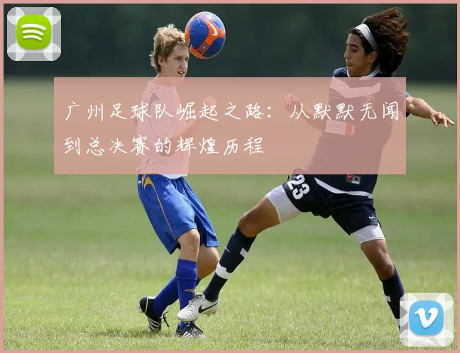 广州足球队崛起之路：从默默无闻到总决赛的辉煌历程