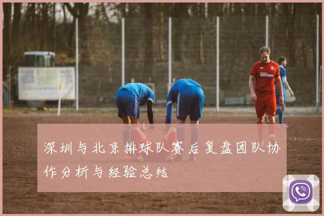 深圳与北京排球队赛后复盘团队协作分析与经验总结