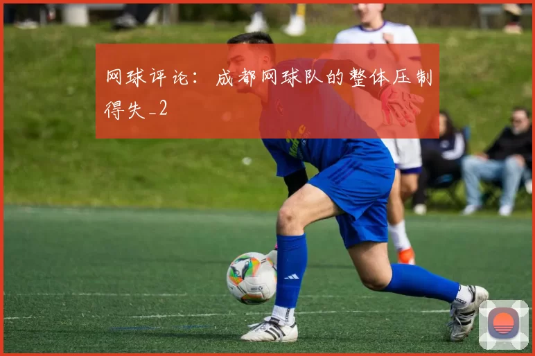 网球评论：成都网球队的整体压制得失_2