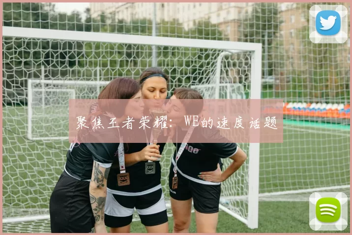 聚焦王者荣耀：WE的速度话题