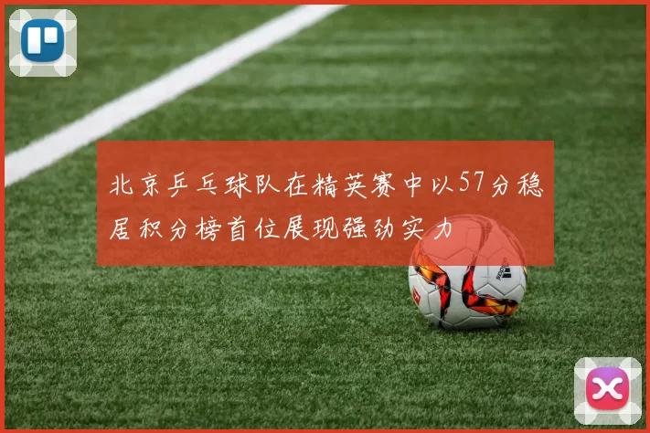 北京乒乓球队在精英赛中以57分稳居积分榜首位展现强劲实力