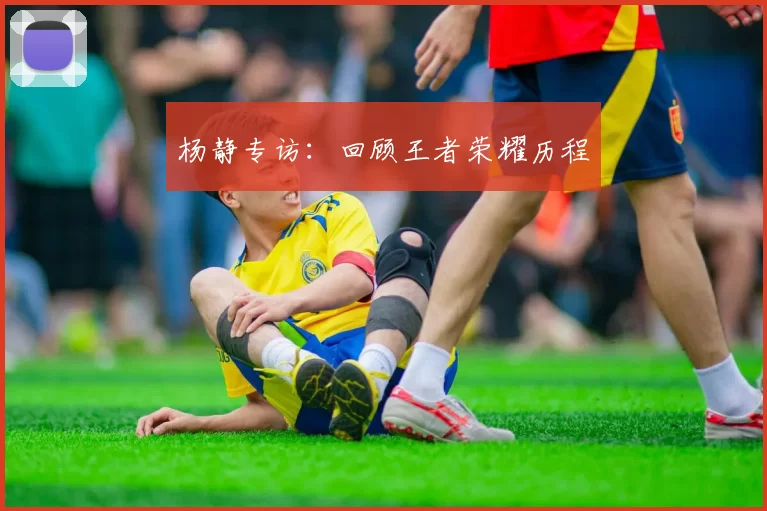 杨静专访：回顾王者荣耀历程