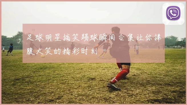 足球明星搞笑踢球瞬间合集让你捧腹大笑的精彩时刻